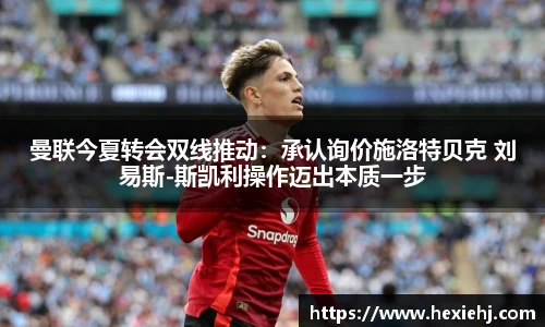 曼联今夏转会双线推动：承认询价施洛特贝克 刘易斯-斯凯利操作迈出本质一步